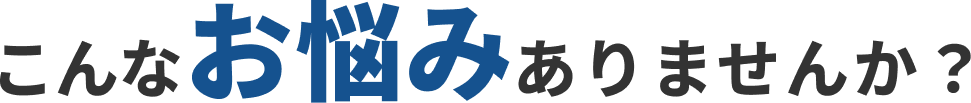 こんなお悩みはありませんか？