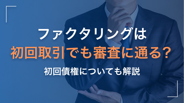 ファクタリングは初回取引でも審査に通る？初回債権についても解説