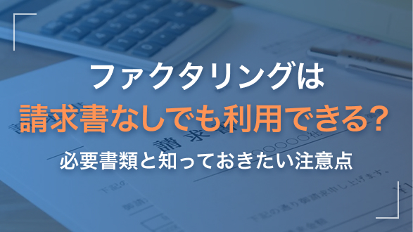 ファクタリングは請求書なしでも利用できる？必要書類と知っておきたい注意点