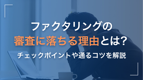 ファクタリングの審査に落ちる理由とは？チェックポイントや通るコツを解説